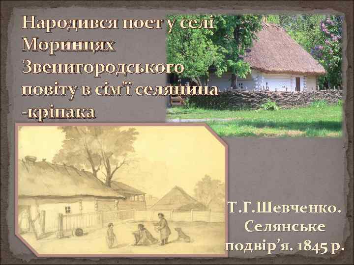 Народився поет у селі Моринцях Звенигородського повіту в сім'ї селянина -кріпака Т. Г. Шевченко.