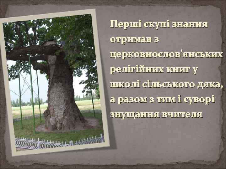 Перші скупі знання отримав з церковнослов'янських релігійних книг у школі сільського дяка, а разом