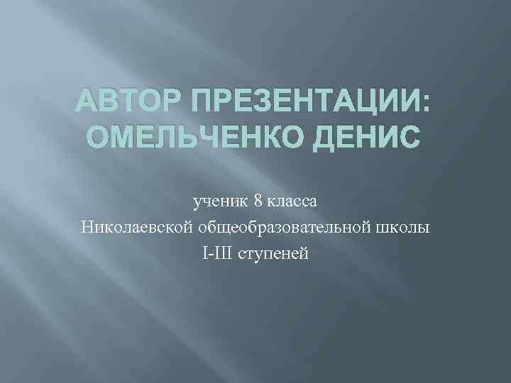 АВТОР ПРЕЗЕНТАЦИИ: ОМЕЛЬЧЕНКО ДЕНИС ученик 8 класса Николаевской общеобразовательной школы I-III ступеней 