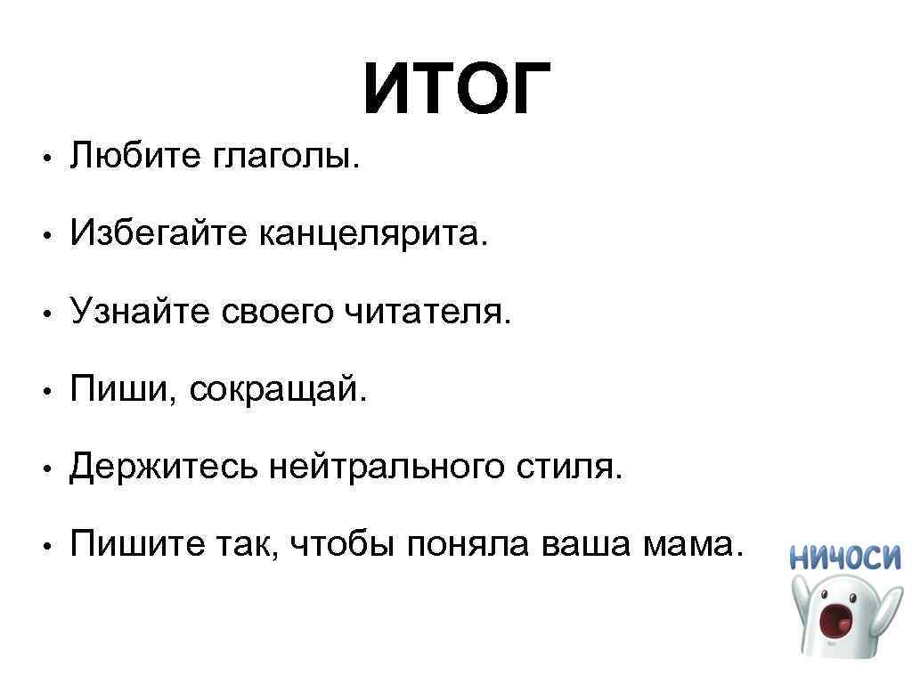 ИТОГ • Любите глаголы. • Избегайте канцелярита. • Узнайте своего читателя. • Пиши, сокращай.