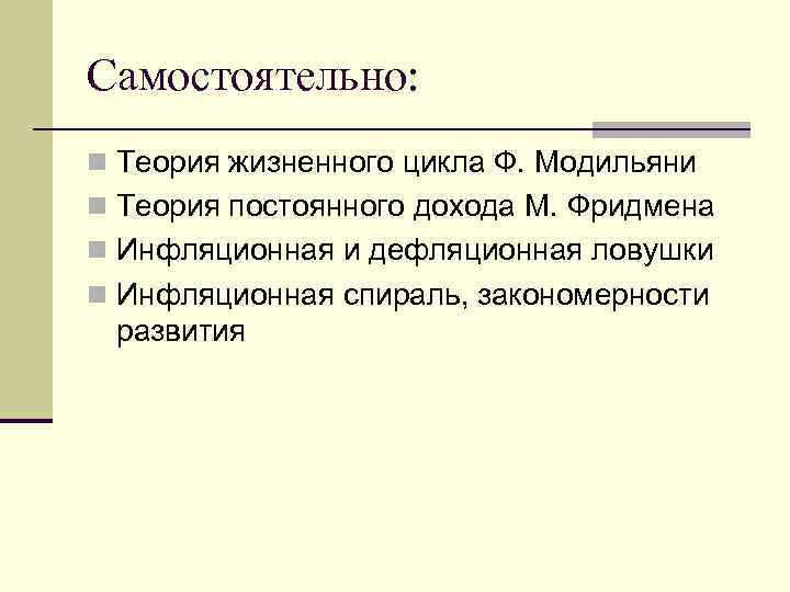 Самостоятельно: n Теория жизненного цикла Ф. Модильяни n Теория постоянного дохода М. Фридмена n