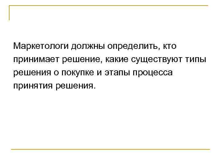 Маркетологи должны определить, кто принимает решение, какие существуют типы решения о покупке и этапы