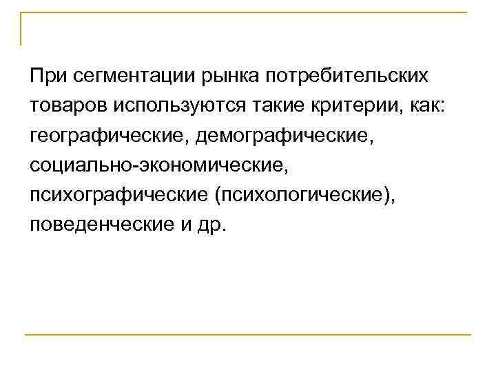 При сегментации рынка потребительских товаров используются такие критерии, как: географические, демографические, социально-экономические, психографические (психологические),