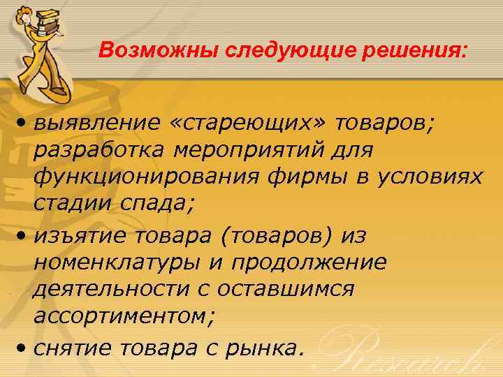 Возможны следующие решения: • выявление «стареющих» товаров; разработка мероприятий для функционирования фирмы в условиях