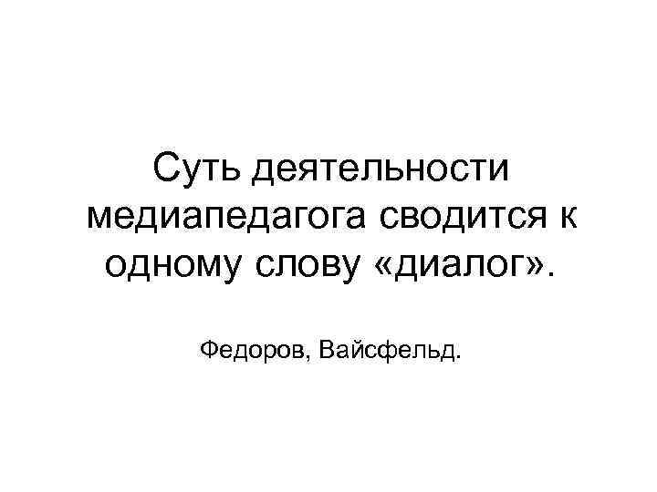 Суть деятельности медиапедагога сводится к одному слову «диалог» . Федоров, Вайсфельд. 