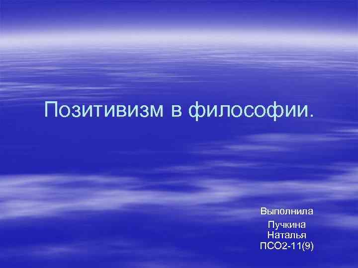 Позитивизм в философии. Выполнила Пучкина Наталья ПСО 2 -11(9) 