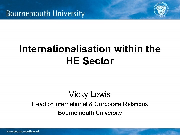 Internationalisation within the HE Sector Vicky Lewis Head of International & Corporate Relations Bournemouth