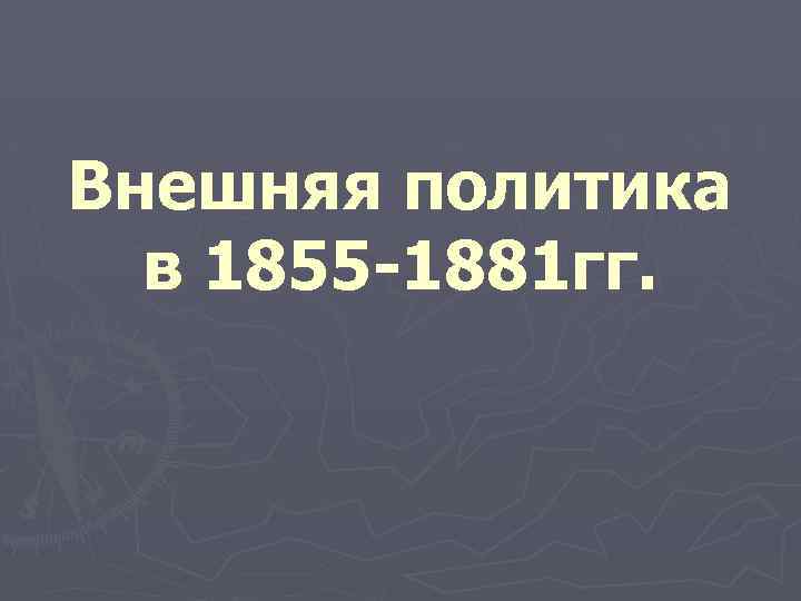 Внешняя политика в 1855 -1881 гг. 