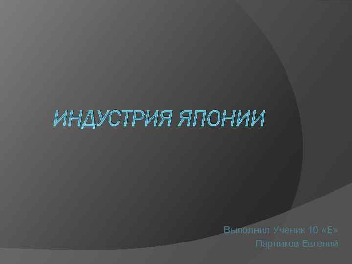 ИНДУСТРИЯ ЯПОНИИ Выполнил Ученик 10 «Е» Парников Евгений 