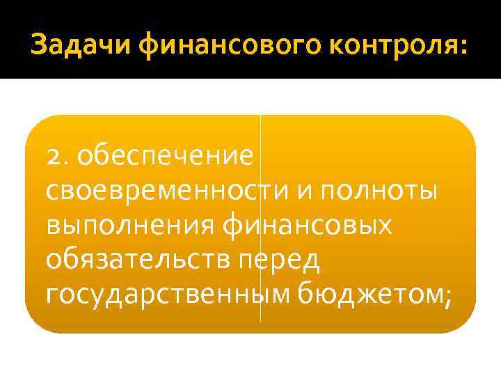 Задачи финансового контроля: 2. обеспечение своевременности и полноты выполнения финансовых обязательств перед государственным бюджетом;