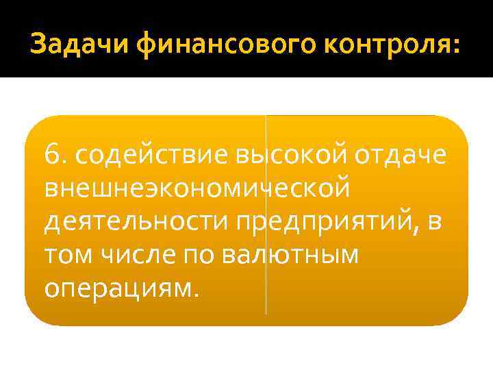 Задачи финансового контроля: 6. содействие высокой отдаче внешнеэкономической деятельности предприятий, в том числе по