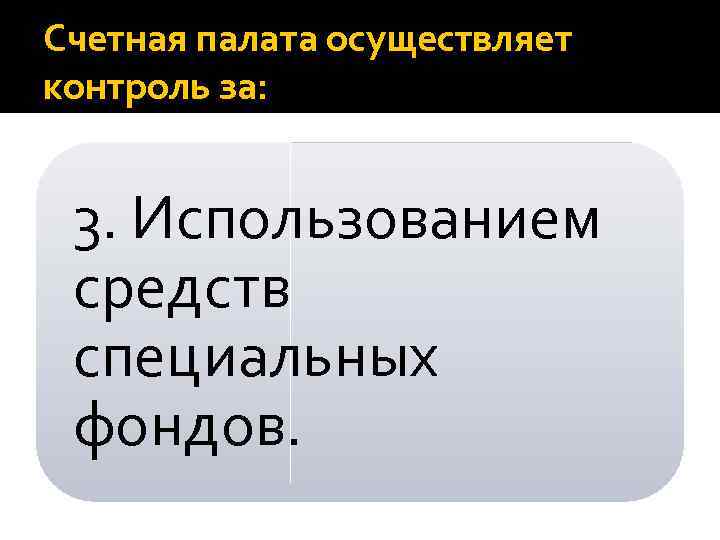 Счетная палата осуществляет контроль за: 3. Использованием средств специальных фондов. 