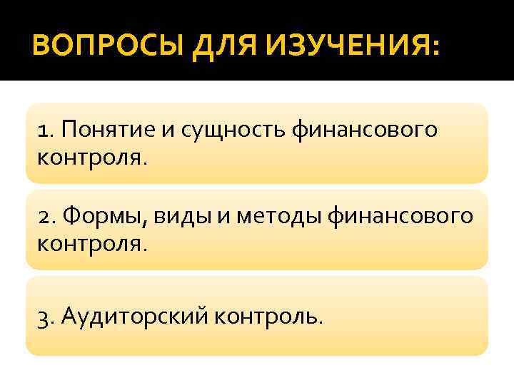 ВОПРОСЫ ДЛЯ ИЗУЧЕНИЯ: 1. Понятие и сущность финансового контроля. 2. Формы, виды и методы