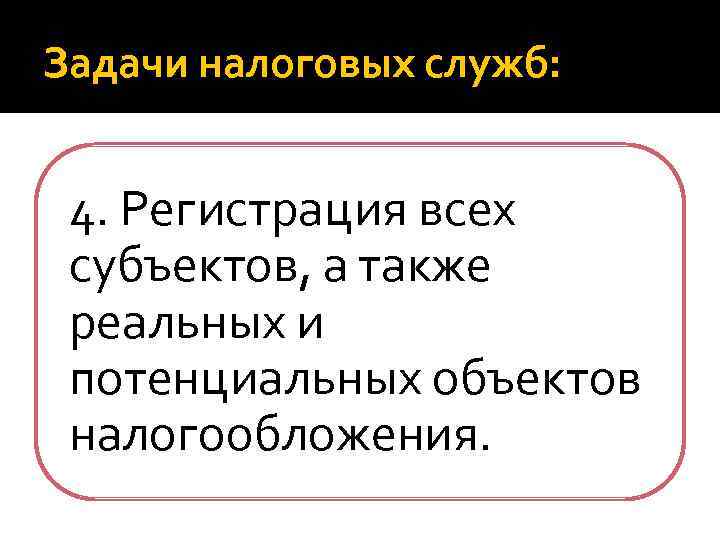 Задачи налоговых служб: 4. Регистрация всех субъектов, а также реальных и потенциальных объектов налогообложения.