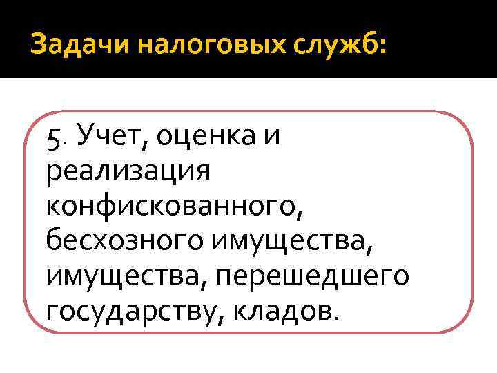Задачи налоговых служб: 5. Учет, оценка и реализация конфискованного, бесхозного имущества, перешедшего государству, кладов.