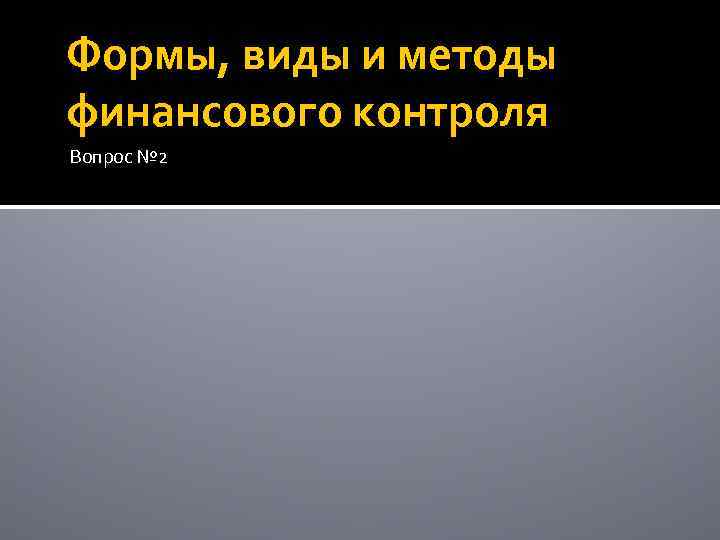 Формы, виды и методы финансового контроля Вопрос № 2 