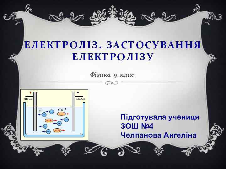 ЕЛЕКТРОЛІЗ. ЗАСТОСУВАННЯ ЕЛЕКТРОЛІЗУ Фізика 9 клас Підготувала учениця ЗОШ № 4 Челпанова Ангеліна 