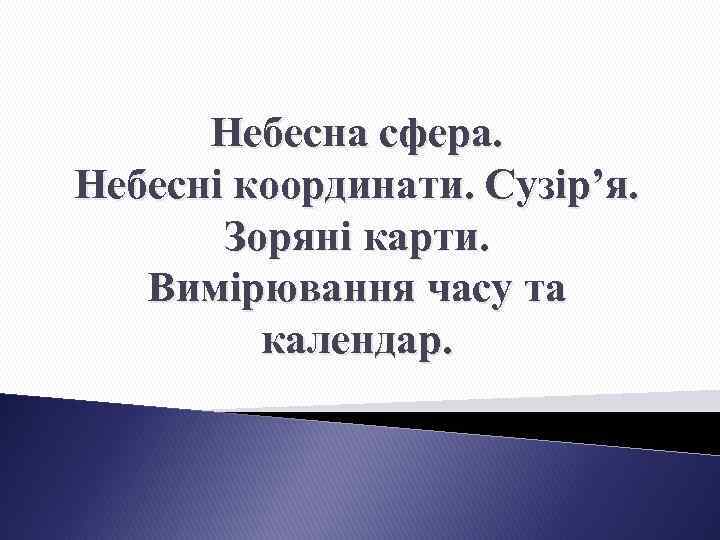 Небесна сфера. Небесні координати. Сузір’я. Зоряні карти. Вимірювання часу та календар. 