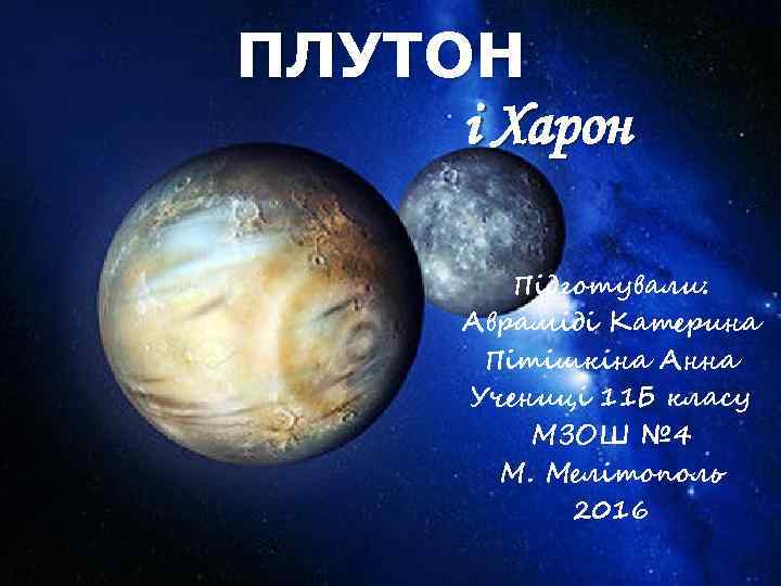 ПЛУТОН і Харон Підготували: Авраміді Катерина Пітішкіна Анна Учениці 11 Б класу МЗОШ №