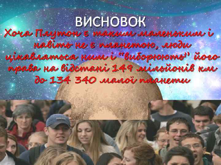 ВИСНОВОК Хоча Плутон є таким маленьким і навіть не є планетою, люди цікавляться ним