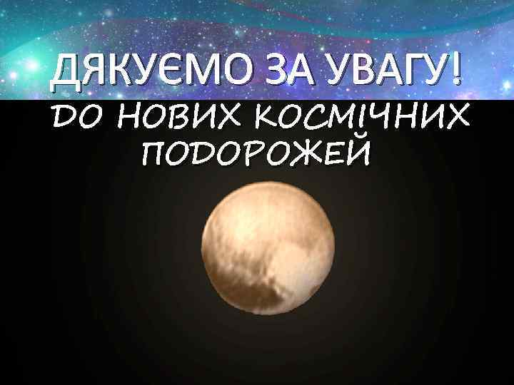 ДЯКУЄМО ЗА УВАГУ! ДО НОВИХ КОСМІЧНИХ ПОДОРОЖЕЙ 