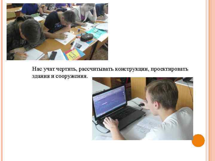 Нас учат чертить, рассчитывать конструкции, проектировать здания и сооружения. 