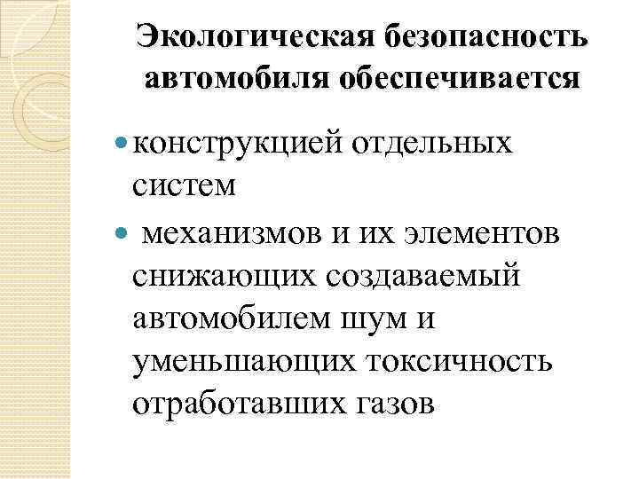 Экологическая безопасность автомобиля обеспечивается конструкцией отдельных систем механизмов и их элементов снижающих создаваемый автомобилем