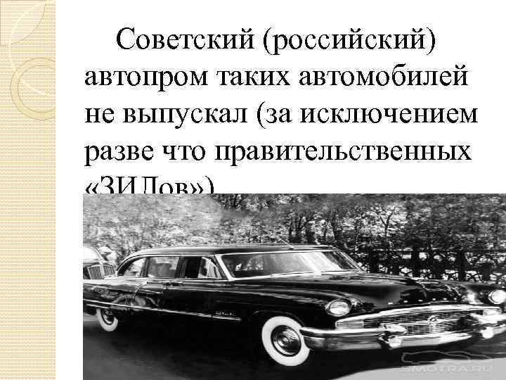 Советский (российский) автопром таких автомобилей не выпускал (за исключением разве что правительственных «ЗИЛов» )