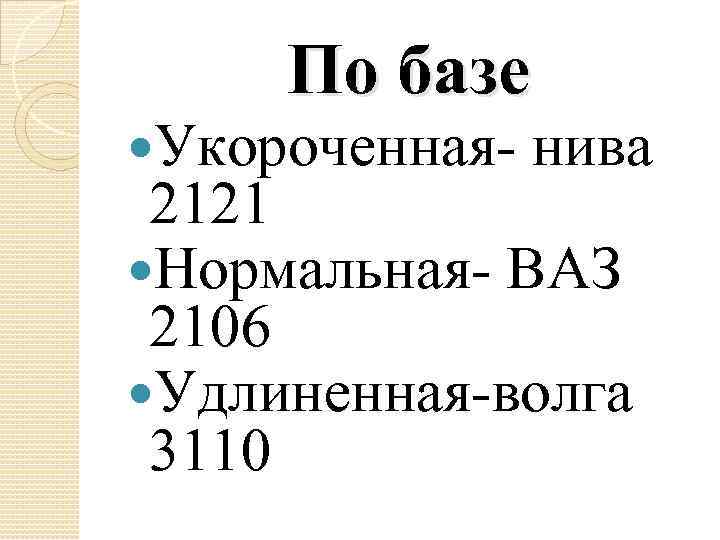 По базе Укороченная- нива 2121 Нормальная- ВАЗ 2106 Удлиненная-волга 3110 