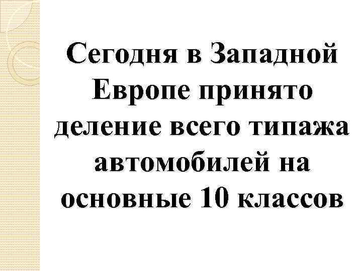 Сегодня в Западной Европе принято деление всего типажа автомобилей на основные 10 классов 