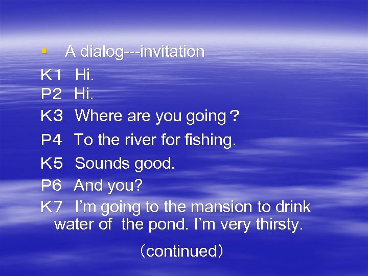 § 　A dialog---invitation Ｋ１　Hi． Ｐ２　Hi． Ｋ３　Where are you going？ Ｐ４　To the river for fishing．