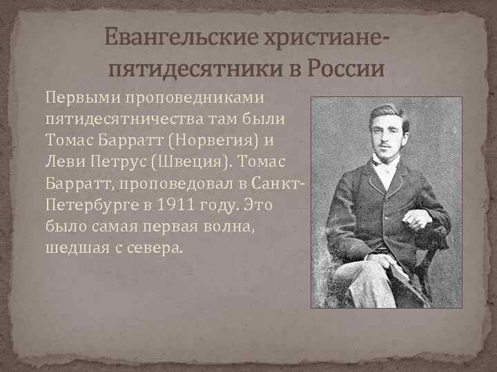 Евангельские христианепятидесятники в России Первыми проповедниками пятидесятничества там были Томас Барратт (Норвегия) и Леви