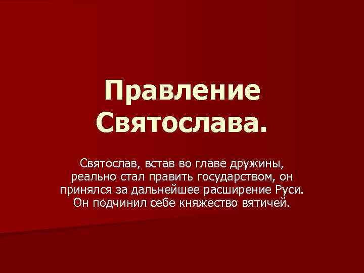 Правление Святослава. Святослав, встав во главе дружины, реально стал править государством, он принялся за