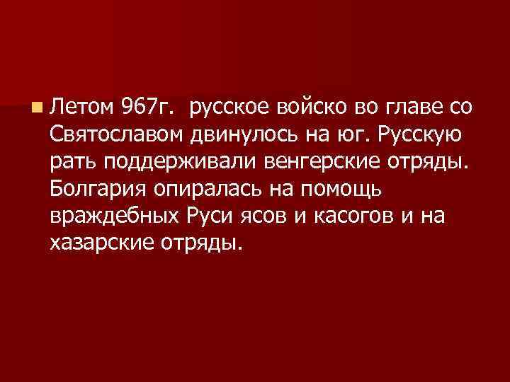 n Летом 967 г. русское войско во главе со Святославом двинулось на юг. Русскую