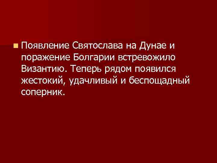 n Появление Святослава на Дунае и поражение Болгарии встревожило Византию. Теперь рядом появился жестокий,
