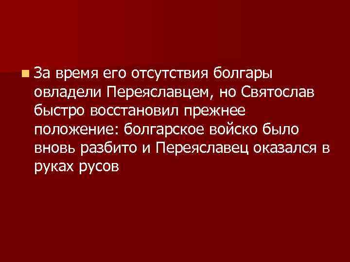 n За время его отсутствия болгары овладели Переяславцем, но Святослав быстро восстановил прежнее положение: