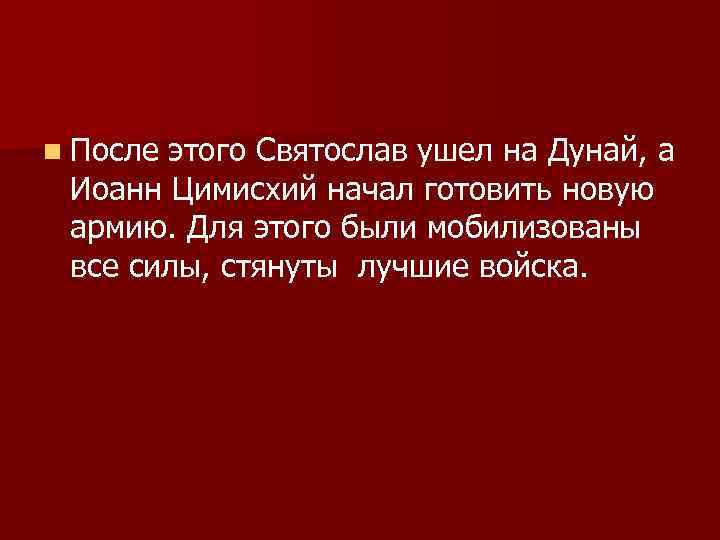 n После этого Святослав ушел на Дунай, а Иоанн Цимисхий начал готовить новую армию.