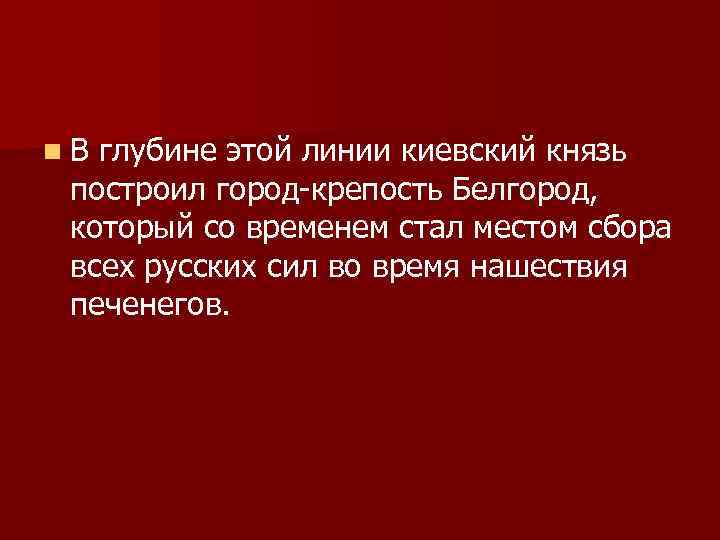 n. В глубине этой линии киевский князь построил город-крепость Белгород, который со временем стал