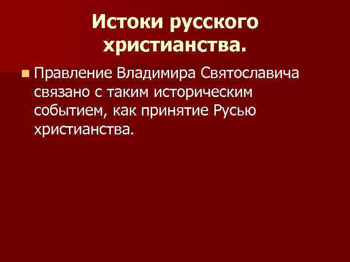 Истоки русского христианства. n Правление Владимира Святославича связано с таким историческим событием, как принятие