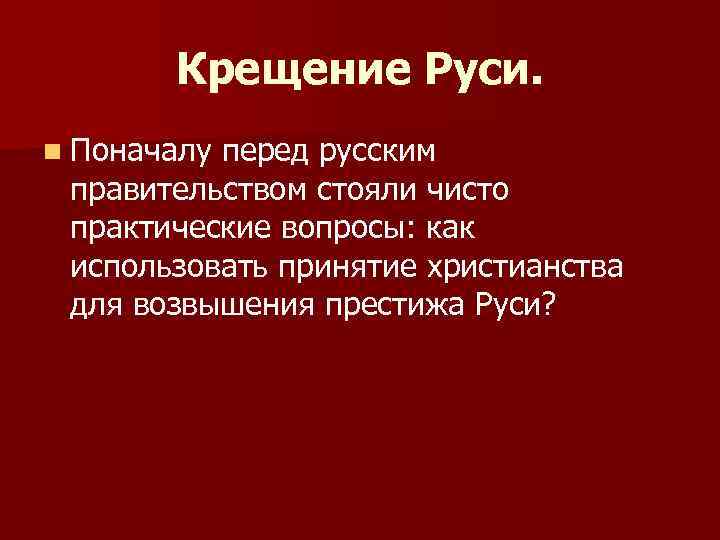 Крещение Руси. n Поначалу перед русским правительством стояли чисто практические вопросы: как использовать принятие