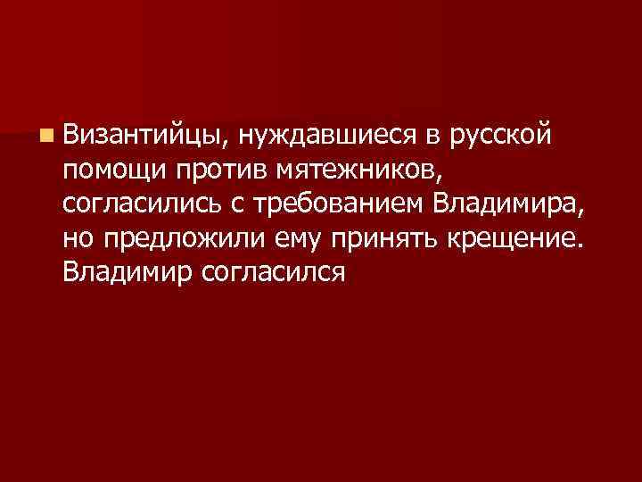n Византийцы, нуждавшиеся в русской помощи против мятежников, согласились с требованием Владимира, но предложили