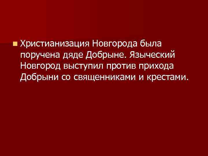 n Христианизация Новгорода была поручена дяде Добрыне. Языческий Новгород выступил против прихода Добрыни со