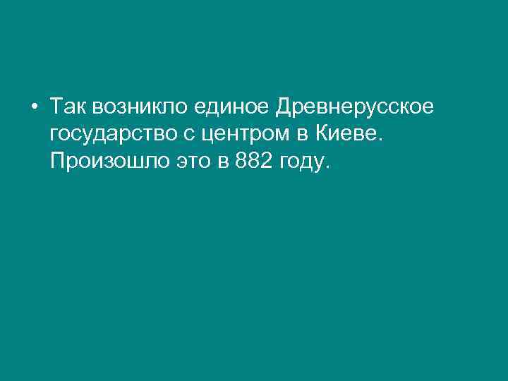  • Так возникло единое Древнерусское государство с центром в Киеве. Произошло это в