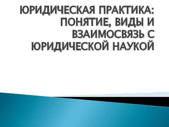 ЮРИДИЧЕСКАЯ ПРАКТИКА: ПОНЯТИЕ, ВИДЫ И ВЗАИМОСВЯЗЬ С ЮРИДИЧЕСКОЙ НАУКОЙ 