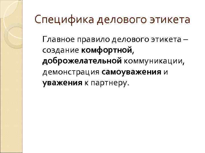 Специфика делового этикета Главное правило делового этикета – создание комфортной, доброжелательной коммуникации, демонстрация самоуважения