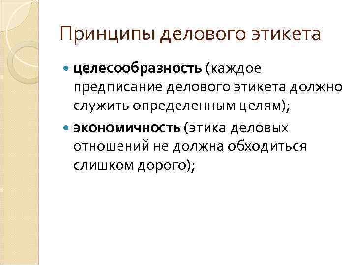 Принципы делового этикета целесообразность (каждое предписание делового этикета должно служить определенным целям); экономичность (этика