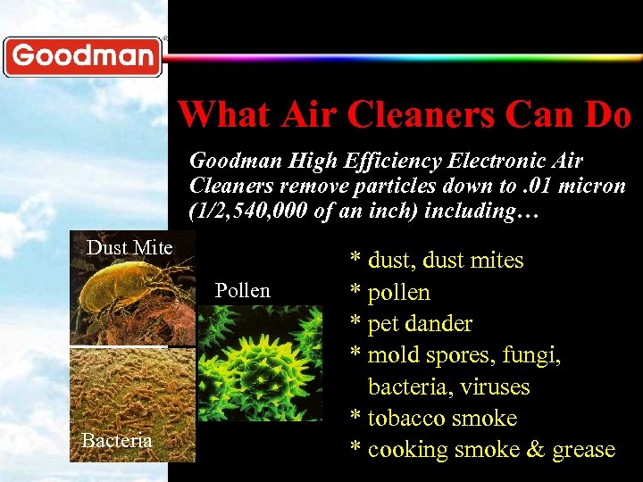 What Air Cleaners Can Do Goodman High Efficiency Electronic Air Cleaners remove particles down