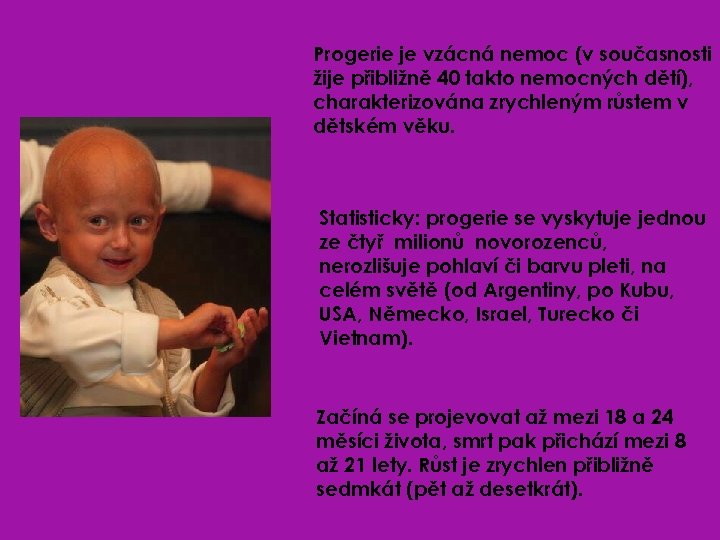 Progerie je vzácná nemoc (v současnosti žije přibližně 40 takto nemocných dětí), charakterizována zrychleným