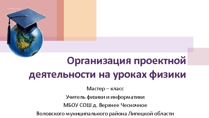 Организация проектной деятельности на уроках физики Мастер – класс Учитель физики и информатики МБОУ