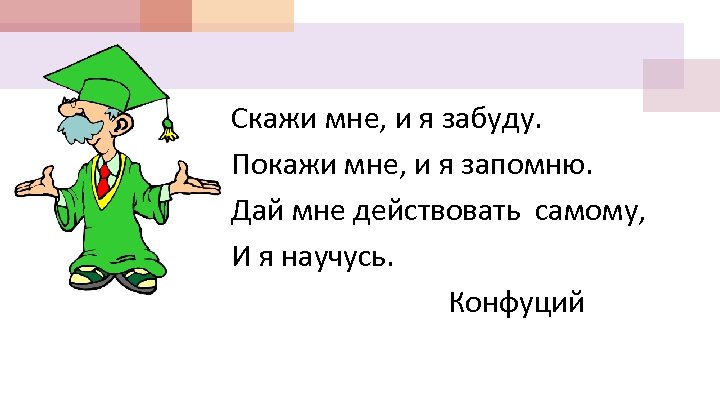 Скажи мне, и я забуду. Покажи мне, и я запомню. Дай мне действовать самому,